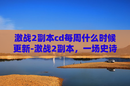 激战2副本cd每周什么时候更新-激战2副本，一场史诗般的战斗