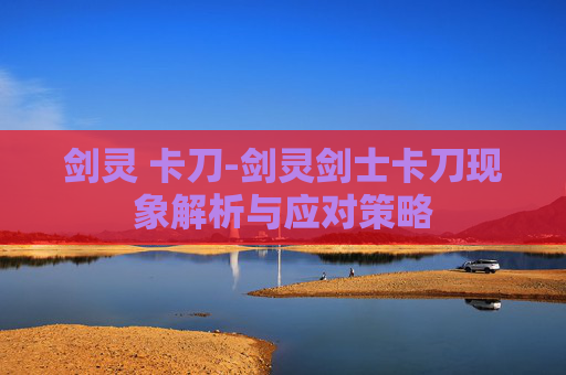 剑灵 卡刀-剑灵剑士卡刀现象解析与应对策略 剑灵 卡刀-剑灵剑士卡刀现象解析与应对策略