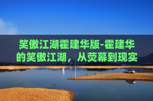 笑傲江湖霍建华版-霍建华的笑傲江湖，从荧幕到现实，演绎不一样的武侠情怀