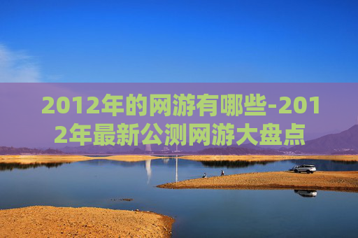 2012年的网游有哪些-2012年最新公测网游大盘点