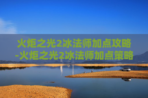 火炬之光2冰法师加点攻略-火炬之光2冰法师加点策略全解析