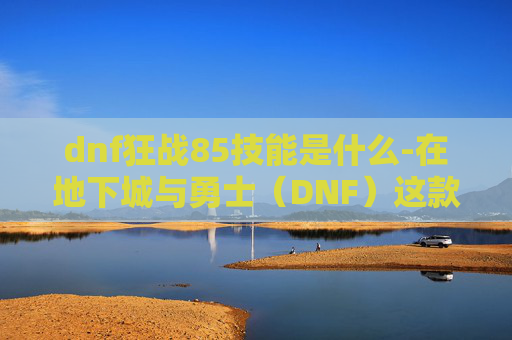 dnf狂战85技能是什么-在地下城与勇士(DNF)这款游戏中,85级狂战作为高难度副本的常客,其加点策略至关重要。下面我将为你介绍一个适合85级狂战刷图的加点方案 dnf狂战85技能是什么-在地下城与勇士(DNF)这款游戏中,85级狂战作为高难度副本的常客,其加点策略至关重要。下面我将为你介绍一个适合85级狂战刷图的加点方案