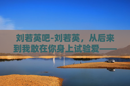 刘若英吧-刘若英,从后来到我敢在你身上试验爱——音乐与人生的深度探索