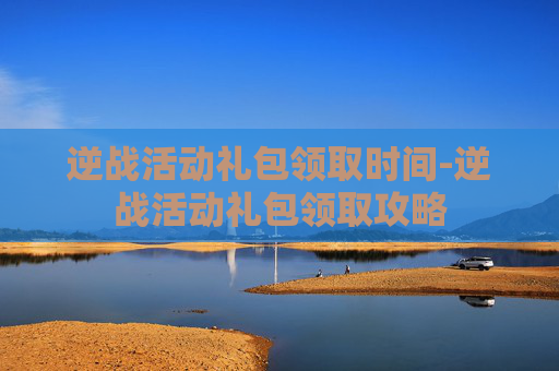 逆战活动礼包领取时间-逆战活动礼包领取攻略