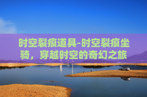 时空裂痕道具-时空裂痕坐骑，穿越时空的奇幻之旅