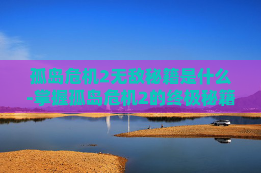 孤岛危机2无敌秘籍是什么-掌握孤岛危机2的终极秘籍,成为游戏高手 孤岛危机2无敌秘籍是什么-掌握孤岛危机2的终极秘籍,成为游戏高手