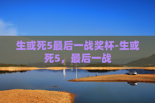 生或死5最后一战奖杯-生或死5,最后一战 生或死5最后一战奖杯-生或死5,最后一战