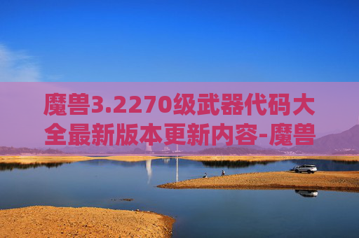 魔兽3.2270级武器代码大全最新版本更新内容-魔兽3.2.2，经典战役与战术的演变