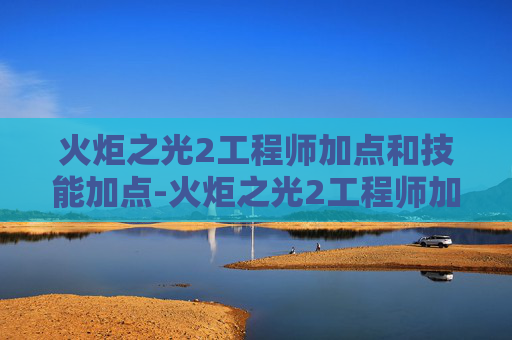 火炬之光2工程师加点和技能加点-火炬之光2工程师加点指南