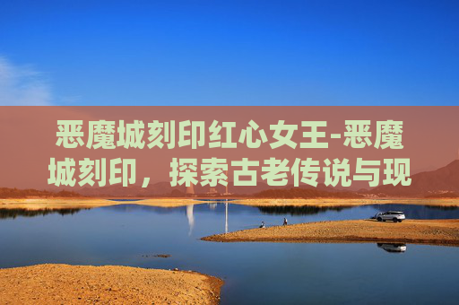恶魔城刻印红心女王-恶魔城刻印,探索古老传说与现代艺术的融合 恶魔城刻印红心女王-恶魔城刻印,探索古老传说与现代艺术的融合