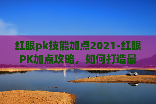 红眼pk技能加点2021-红眼PK加点攻略,如何打造最强战士? 红眼pk技能加点2021-红眼PK加点攻略,如何打造最强战士?
