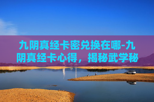 九阴真经卡密兑换在哪-九阴真经卡心得,揭秘武学秘籍的奥秘 九阴真经卡密兑换在哪-九阴真经卡心得,揭秘武学秘籍的奥秘