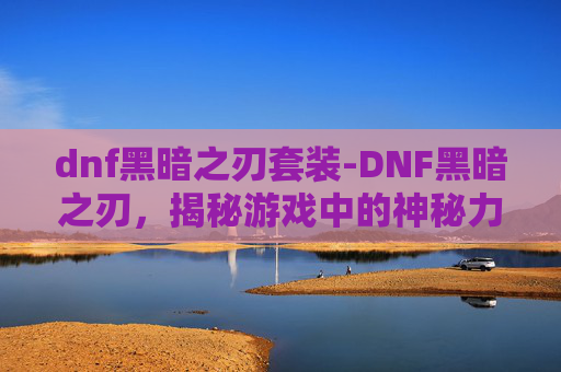 dnf黑暗之刃套装-DNF黑暗之刃,揭秘游戏中的神秘力量 dnf黑暗之刃套装-DNF黑暗之刃,揭秘游戏中的神秘力量