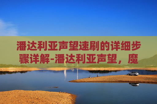 潘达利亚声望速刷的详细步骤详解-潘达利亚声望,魔兽世界中的荣耀与挑战 潘达利亚声望速刷的详细步骤详解-潘达利亚声望,魔兽世界中的荣耀与挑战