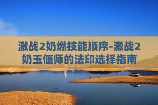 激战2奶燃技能顺序-激战2奶玉偃师的法印选择指南 激战2奶燃技能顺序-激战2奶玉偃师的法印选择指南