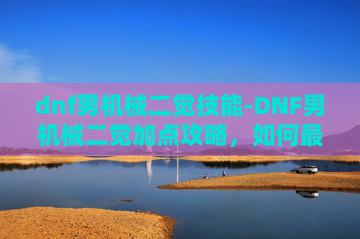 dnf男机械二觉技能-DNF男机械二觉加点攻略,如何最大化你的输出与生存能力