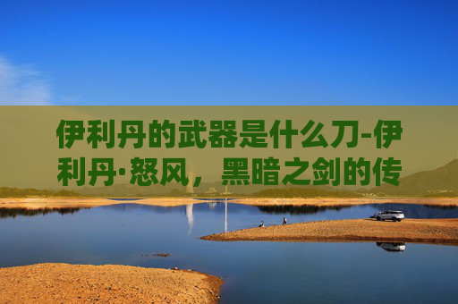 伊利丹的武器是什么刀-伊利丹·怒风,黑暗之剑的传奇 伊利丹的武器是什么刀-伊利丹·怒风,黑暗之剑的传奇