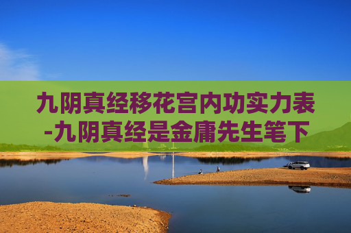 九阴真经移花宫内功实力表-九阴真经是金庸先生笔下一部著名的武侠小说，其中移花宫的内功移花宫主是其核心武功之一。在这部小说中，内功的修炼不仅仅是对身体力量的提升，更是对武学理解的深化和对武道精神的追求