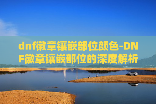 dnf徽章镶嵌部位颜色-DNF徽章镶嵌部位的深度解析 dnf徽章镶嵌部位颜色-DNF徽章镶嵌部位的深度解析