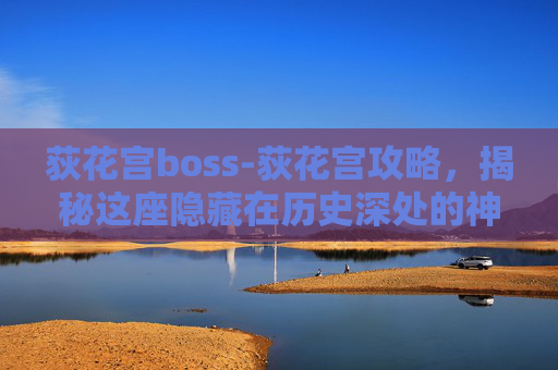 荻花宫boss-荻花宫攻略,揭秘这座隐藏在历史深处的神秘宫殿 荻花宫boss-荻花宫攻略,揭秘这座隐藏在历史深处的神秘宫殿