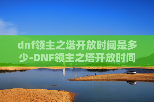 dnf领主之塔开放时间是多少-DNF领主之塔开放时间详解