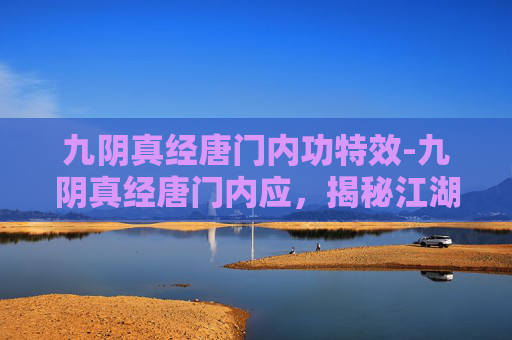 九阴真经唐门内功特效-九阴真经唐门内应,揭秘江湖中的隐秘力量 九阴真经唐门内功特效-九阴真经唐门内应,揭秘江湖中的隐秘力量