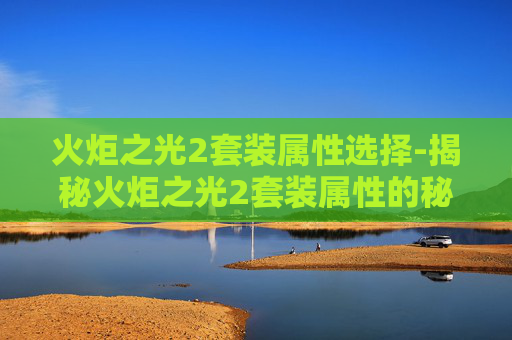 火炬之光2套装属性选择-揭秘火炬之光2套装属性的秘密 火炬之光2套装属性选择-揭秘火炬之光2套装属性的秘密