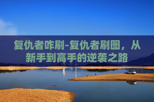 复仇者咋刷-复仇者刷图,从新手到高手的逆袭之路 复仇者咋刷-复仇者刷图,从新手到高手的逆袭之路