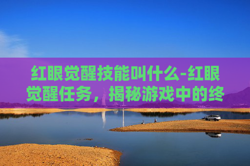 红眼觉醒技能叫什么-红眼觉醒任务,揭秘游戏中的终极挑战 红眼觉醒技能叫什么-红眼觉醒任务,揭秘游戏中的终极挑战
