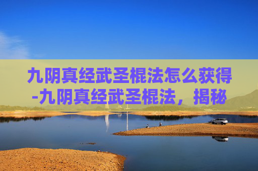 九阴真经武圣棍法怎么获得-九阴真经武圣棍法，揭秘武侠世界里的绝世神技