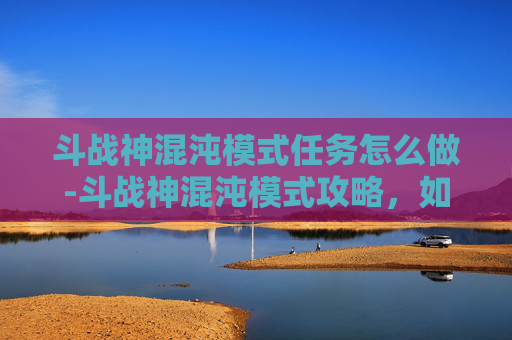 斗战神混沌模式任务怎么做-斗战神混沌模式攻略,如何高效击败混沌之敌 斗战神混沌模式任务怎么做-斗战神混沌模式攻略,如何高效击败混沌之敌