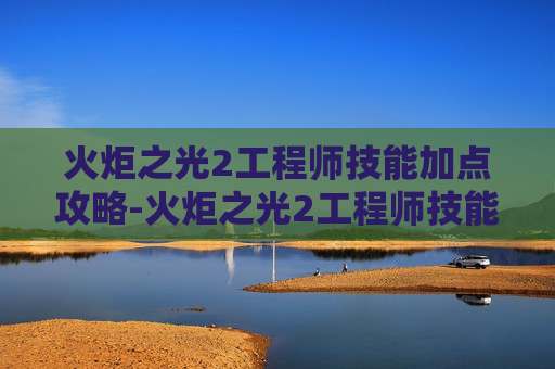 火炬之光2工程师技能加点攻略-火炬之光2工程师技能加点指南