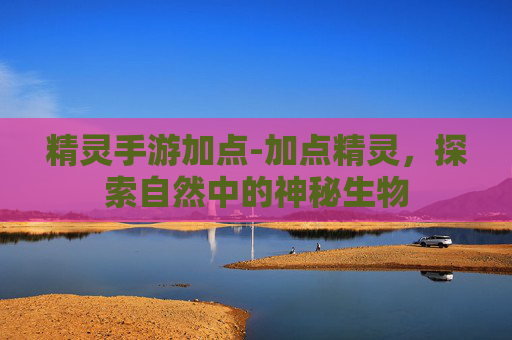 精灵手游加点-加点精灵,探索自然中的神秘生物 精灵手游加点-加点精灵,探索自然中的神秘生物