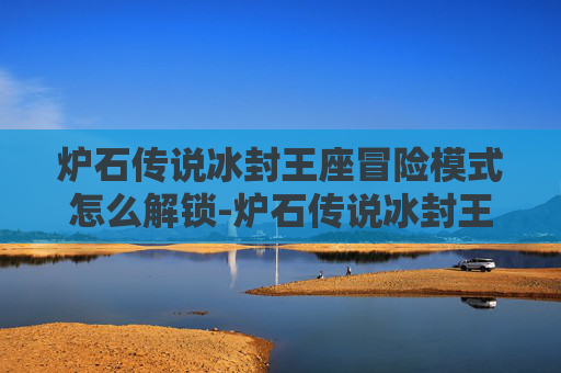 炉石传说冰封王座冒险模式怎么解锁-炉石传说冰封王座，一场史诗般的冒险之旅
