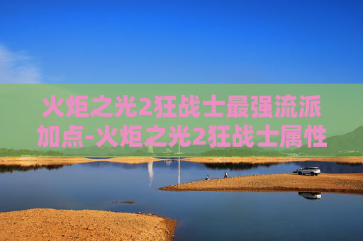 火炬之光2狂战士最强流派加点-火炬之光2狂战士属性全面解析