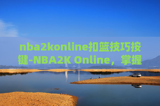 nba2konline扣篮技巧按键-NBA2K Online,掌握扣篮技巧,成为球场上的王者 nba2konline扣篮技巧按键-NBA2K Online,掌握扣篮技巧,成为球场上的王者