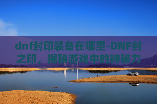 dnf封印装备在哪里-DNF封之印，揭秘游戏中的神秘力量