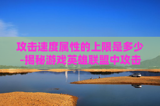 攻击速度属性的上限是多少-揭秘游戏英雄联盟中攻击速度属性的上限 攻击速度属性的上限是多少-揭秘游戏英雄联盟中攻击速度属性的上限