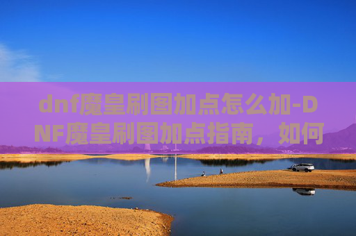 dnf魔皇刷图加点怎么加-DNF魔皇刷图加点指南,如何高效利用技能与装备 dnf魔皇刷图加点怎么加-DNF魔皇刷图加点指南,如何高效利用技能与装备