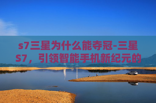 s7三星为什么能夺冠-三星S7，引领智能手机新纪元的旗舰之作