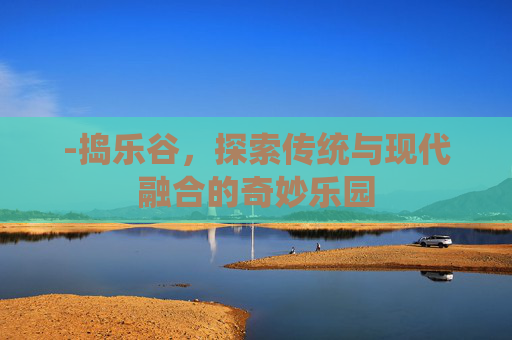 -捣乐谷，探索传统与现代融合的奇妙乐园