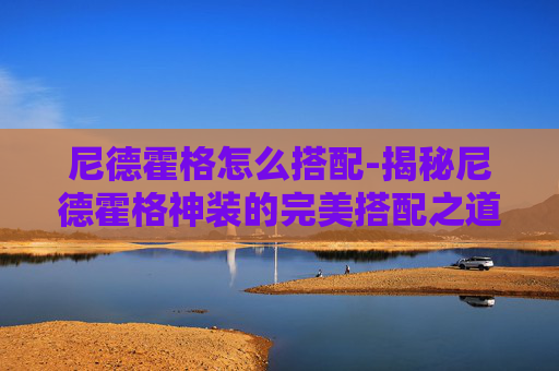 尼德霍格怎么搭配-揭秘尼德霍格神装的完美搭配之道 尼德霍格怎么搭配-揭秘尼德霍格神装的完美搭配之道