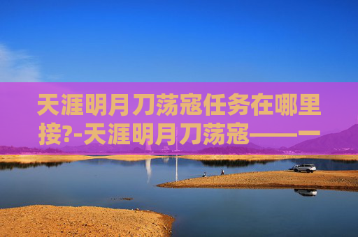 天涯明月刀荡寇任务在哪里接?-天涯明月刀荡寇——一场江湖恩怨的终结 天涯明月刀荡寇任务在哪里接?-天涯明月刀荡寇——一场江湖恩怨的终结