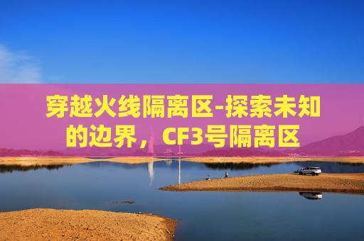 穿越火线隔离区-探索未知的边界,CF3号隔离区 穿越火线隔离区-探索未知的边界,CF3号隔离区