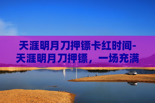 天涯明月刀押镖卡红时间-天涯明月刀押镖，一场充满刺激与策略的冒险之旅