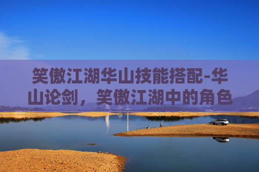 笑傲江湖华山技能搭配-华山论剑，笑傲江湖中的角色加点策略