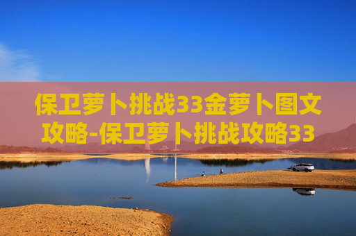 保卫萝卜挑战33金萝卜图文攻略-保卫萝卜挑战攻略33金萝卜 保卫萝卜挑战33金萝卜图文攻略-保卫萝卜挑战攻略33金萝卜