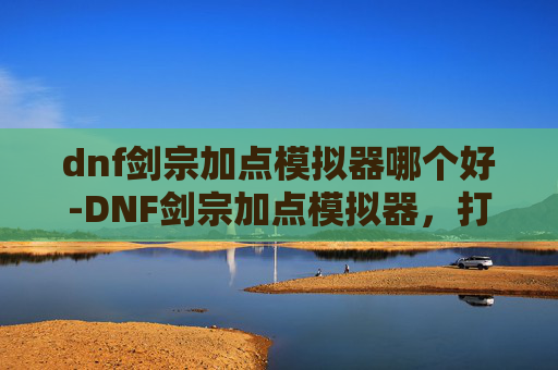 dnf剑宗加点模拟器哪个好-DNF剑宗加点模拟器，打造你的专属剑宗之路