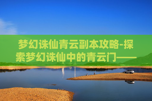 梦幻诛仙青云副本攻略-探索梦幻诛仙中的青云门——一个充满神秘与魅力的武侠世界 梦幻诛仙青云副本攻略-探索梦幻诛仙中的青云门——一个充满神秘与魅力的武侠世界