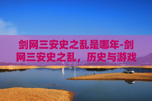 剑网三安史之乱是哪年-剑网三安史之乱,历史与游戏的融合 剑网三安史之乱是哪年-剑网三安史之乱,历史与游戏的融合